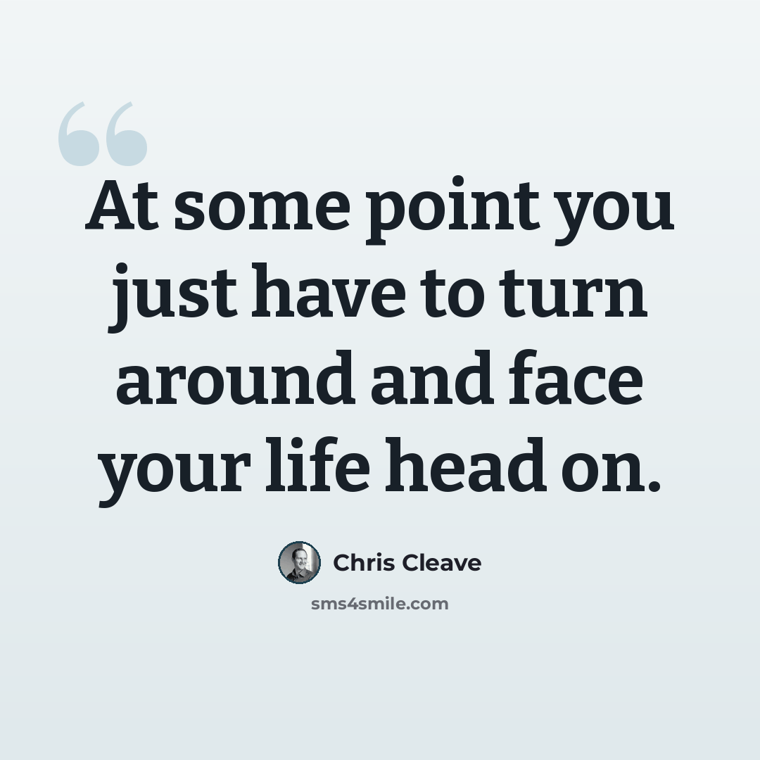 “At some point you just have to turn around and face your life head on.” quote by Chris Cleave