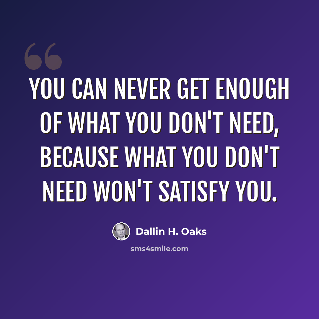 “You can never get enough of what you don't need, because what you don't need won't satisfy you.” quote by Dallin H. Oaks