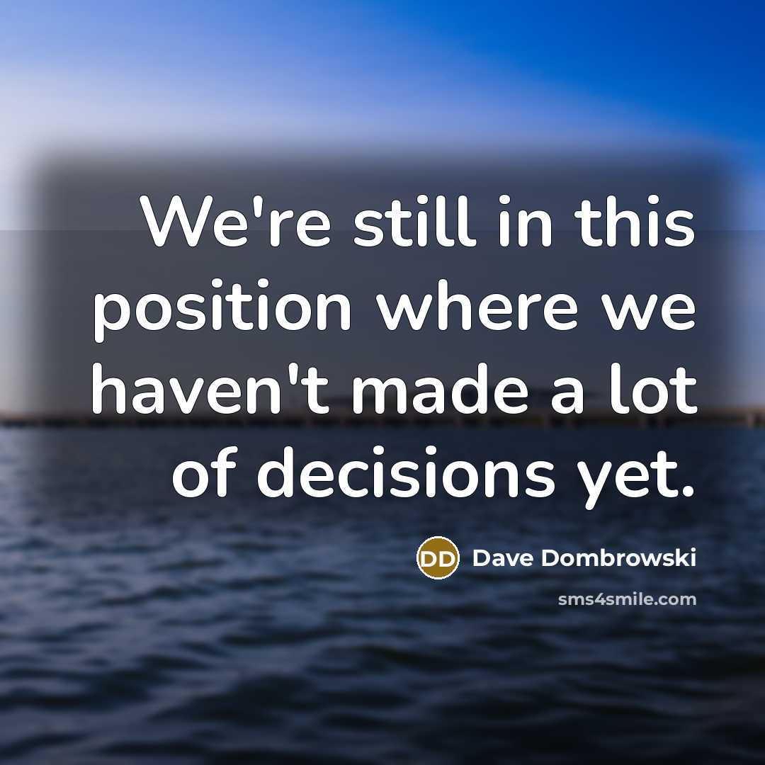 “We're still in this position where we haven't made a lot of decisions yet.” quote by Dave Dombrowski