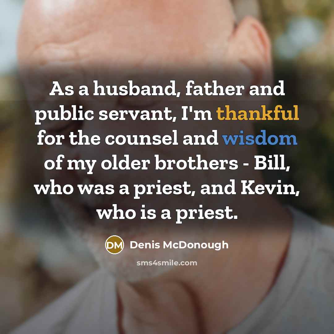 “As a husband, father and public servant, I'm thankful for the counsel and wisdom of my older brothers - Bill, who was a priest, and Kevin, who is a priest.” quote by Denis McDonough