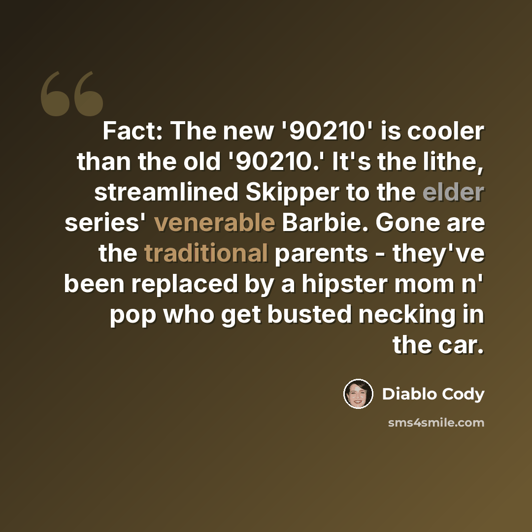 “Fact: The new '90210' is cooler than the old '90210.' It's the lithe, streamlined Skipper to the elder series' venerable Barbie. Gone are the traditional parents - they've been replaced by a hipster mom n' pop who get busted necking in the car.” quote by Diablo Cody