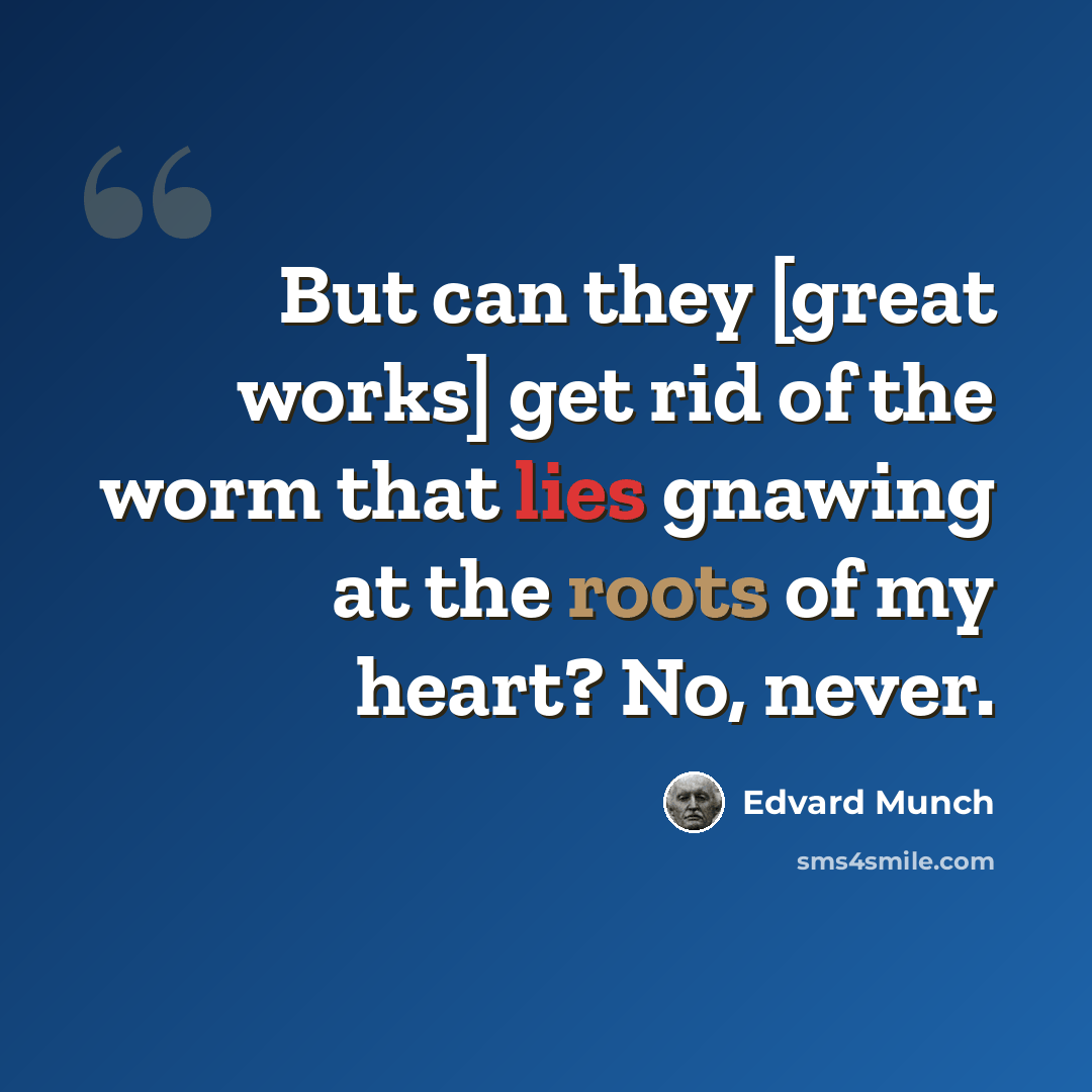 “But can they [great works] get rid of the worm that lies gnawing at the roots of my heart? No, never.” quote by Edvard Munch