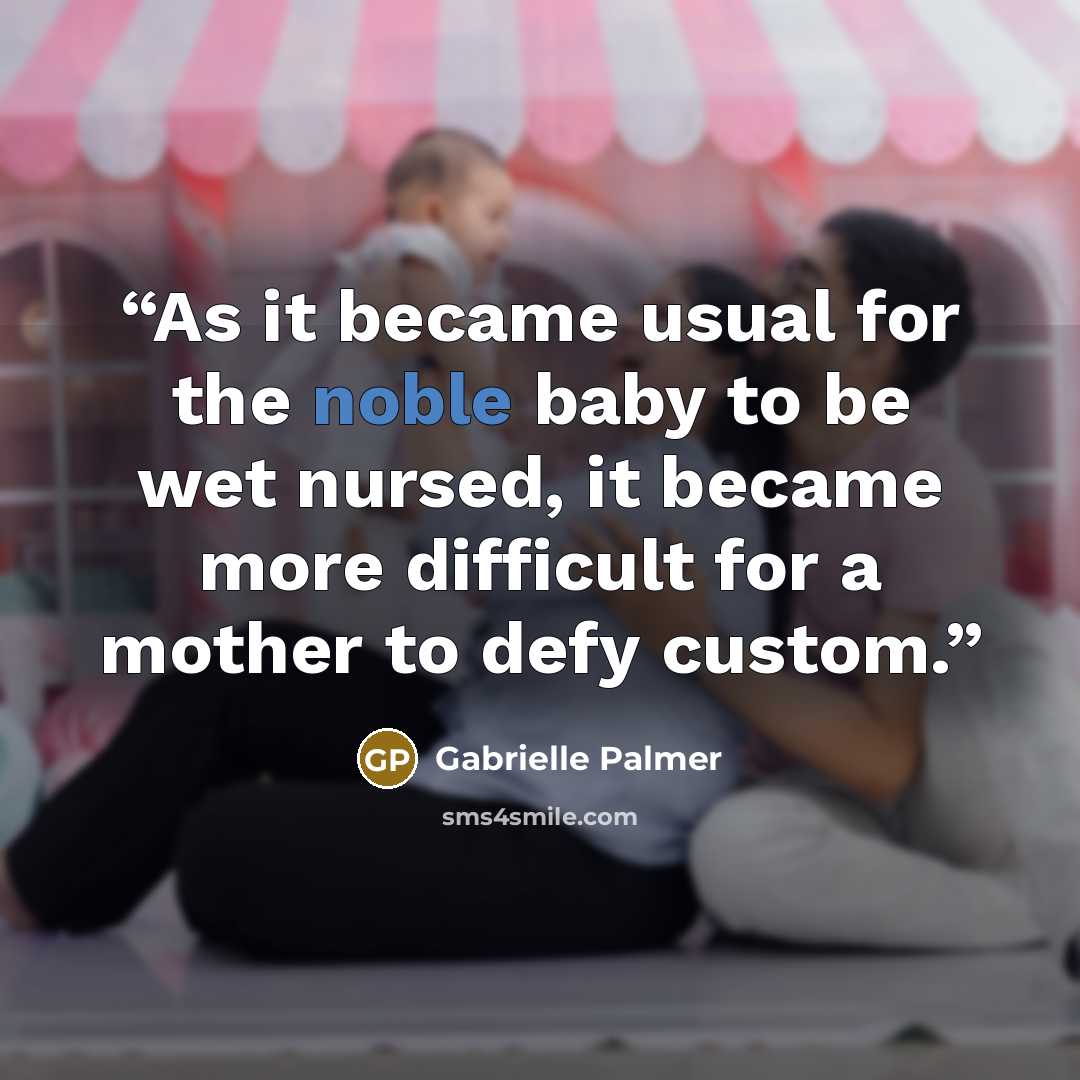 “As it became usual for the noble baby to be wet nursed, it became more difficult for a mother to defy custom.” quote by Gabrielle Palmer