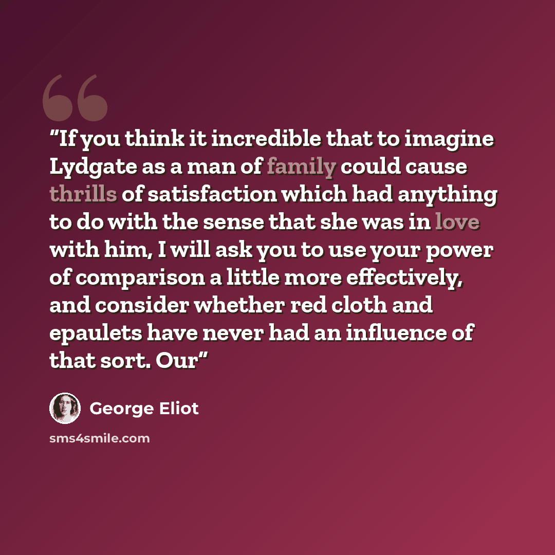 “If you think it incredible that to imagine Lydgate as a man of family could cause thrills of satisfaction which had anything to do with the sense that she was in love with him, I will ask you to use your power of comparison a little more effectively, and consider whether red cloth and epaulets…” quote by George Eliot
