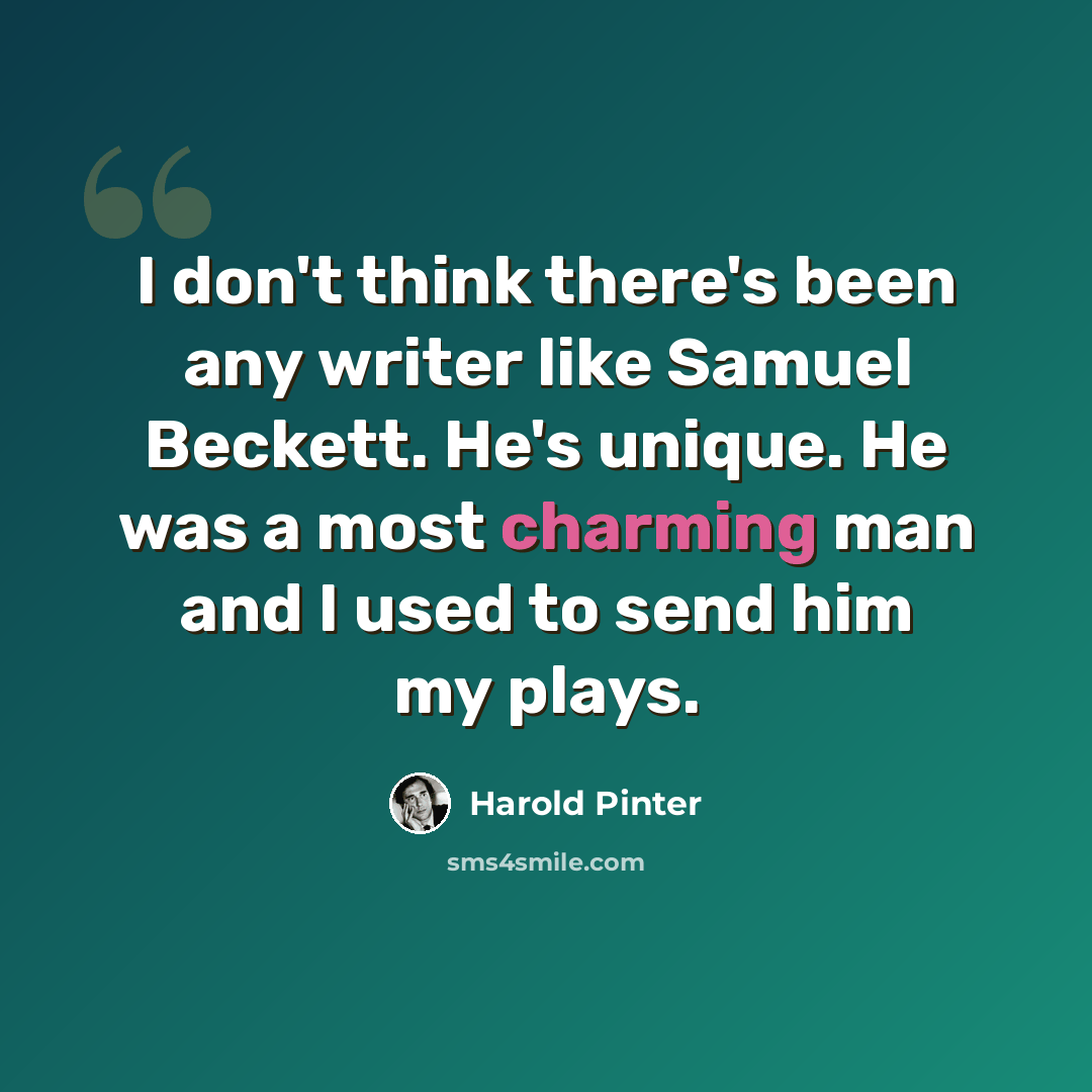 “I don't think there's been any writer like Samuel Beckett. He's unique. He was a most charming man and I used to send him my plays.” quote by Harold Pinter