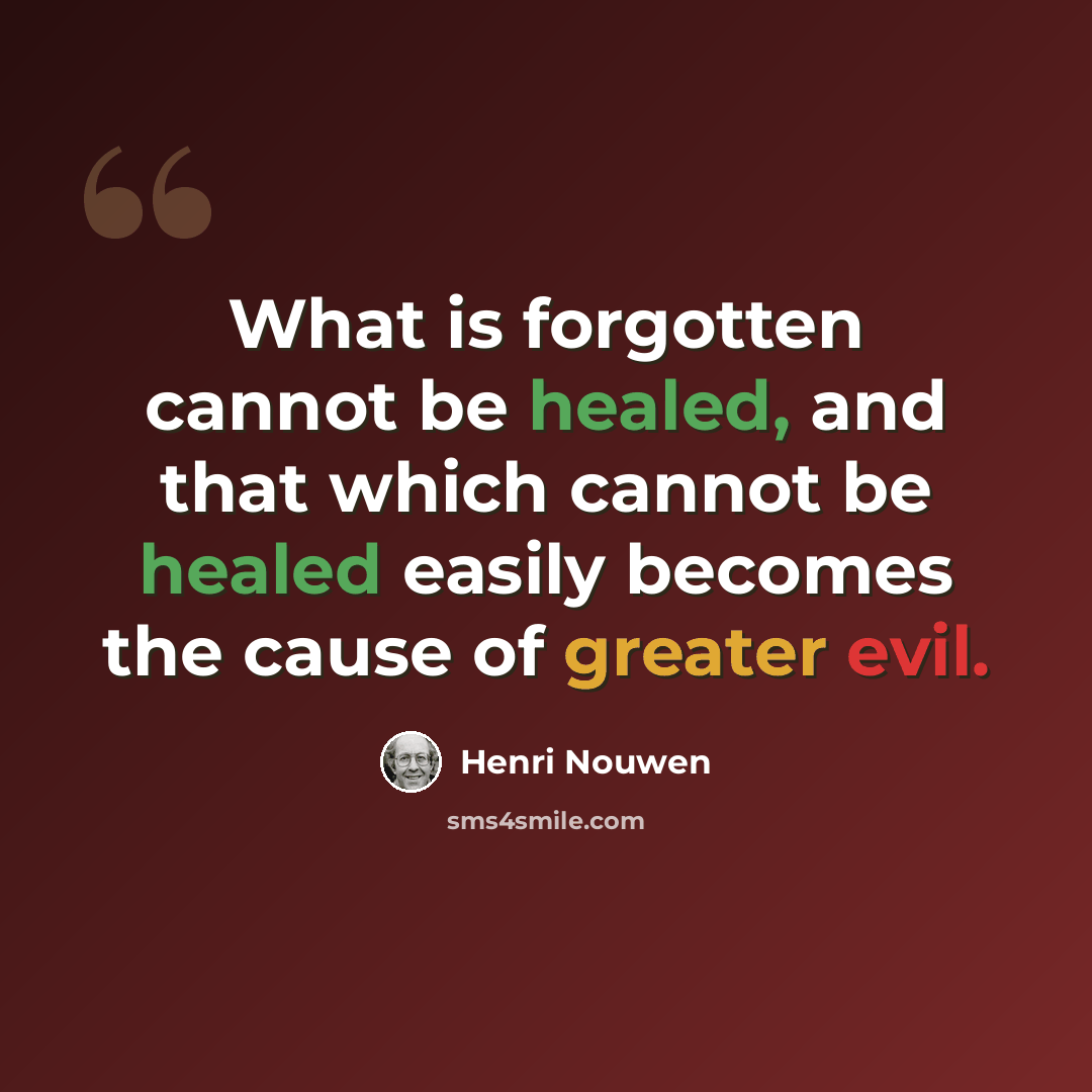 “What is forgotten cannot be healed, and that which cannot be healed easily becomes the cause of greater evil.” quote by Henri Nouwen