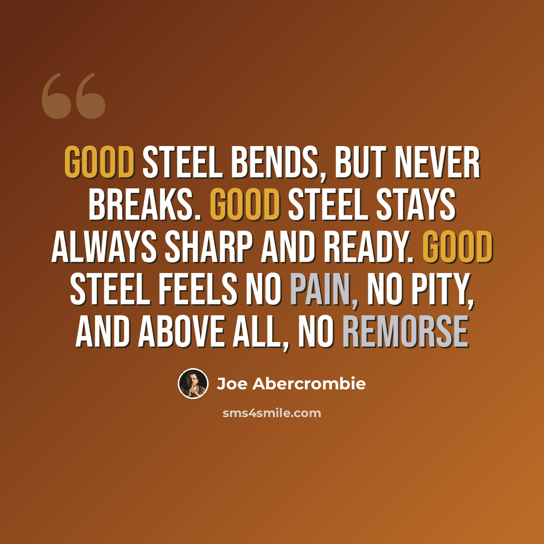 “Good steel bends, but never breaks. Good steel stays always sharp and ready. Good steel feels no pain, no pity, and above all, no remorse” quote by Joe Abercrombie