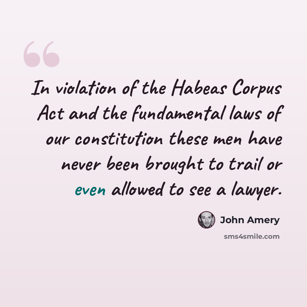 “In violation of the Habeas Corpus Act and the fundamental laws of our constitution these men have never been brought to trail or even allowed to see a lawyer.” quote by John Amery