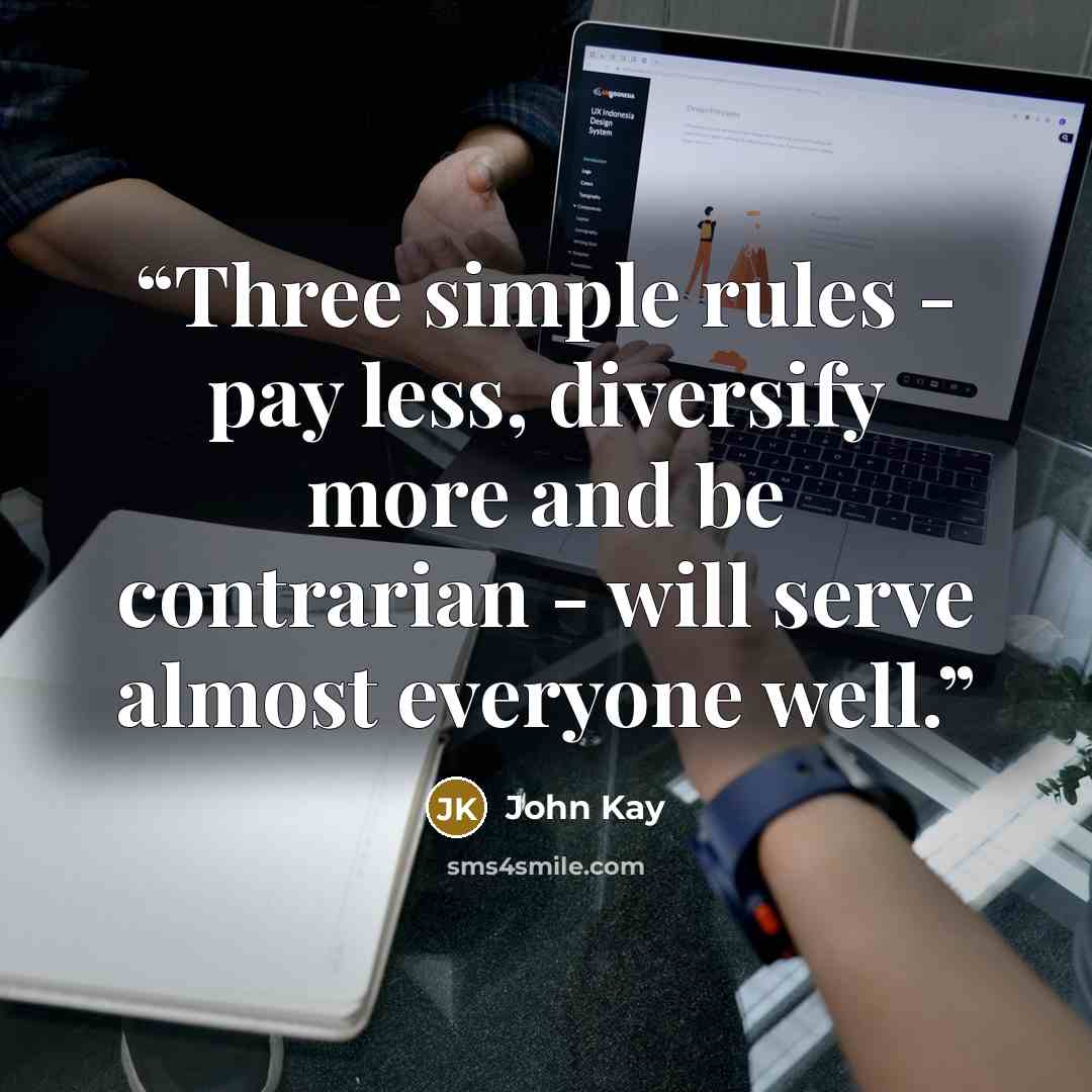 “Three simple rules - pay less, diversify more and be contrarian - will serve almost everyone well.” quote by John Kay