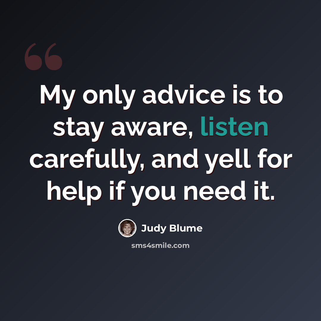 “My only advice is to stay aware, listen carefully, and yell for help if you need it.” quote by Judy Blume