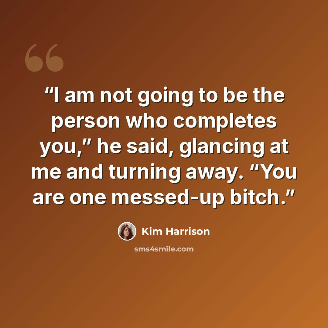 “I am not going to be the person who completes you,” he said, glancing at me and turning away. “You are one messed-up bitch.” quote by Kim Harrison
