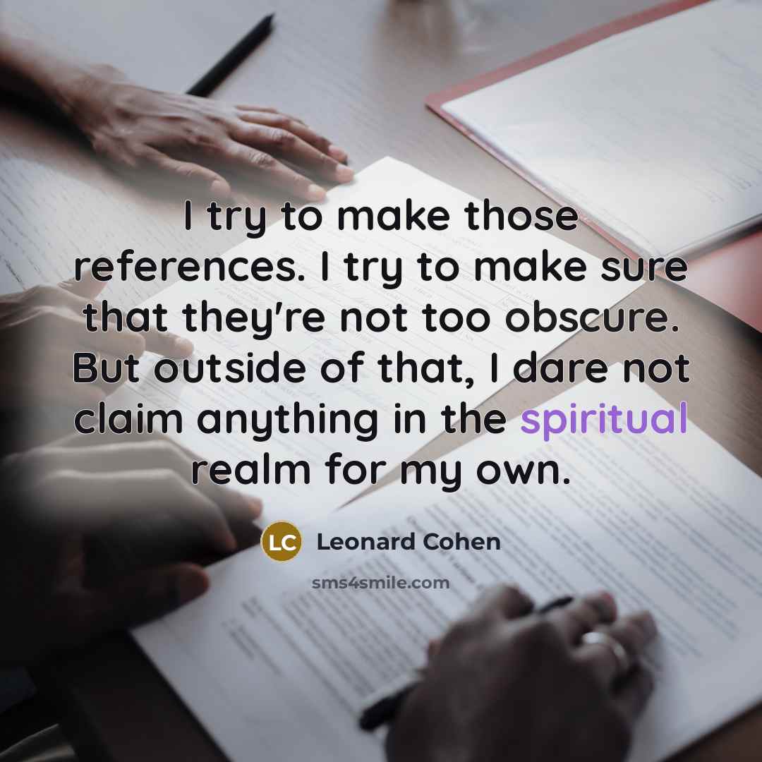“I try to make those references. I try to make sure that they're not too obscure. But outside of that, I dare not claim anything in the spiritual realm for my own.” quote by Leonard Cohen