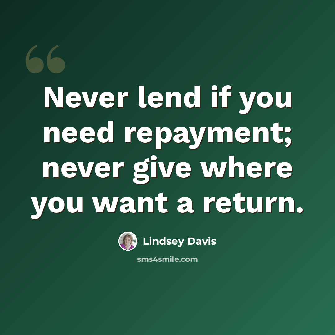 “Never lend if you need repayment; never give where you want a return.” quote by Lindsey Davis