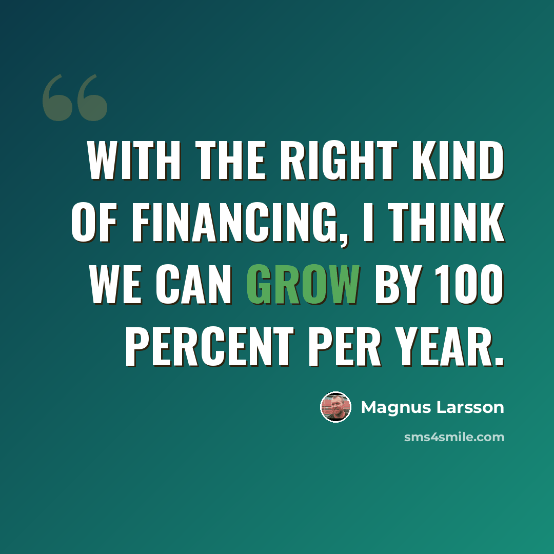 “With the right kind of financing, I think we can grow by 100 percent per year.” quote by Magnus Larsson