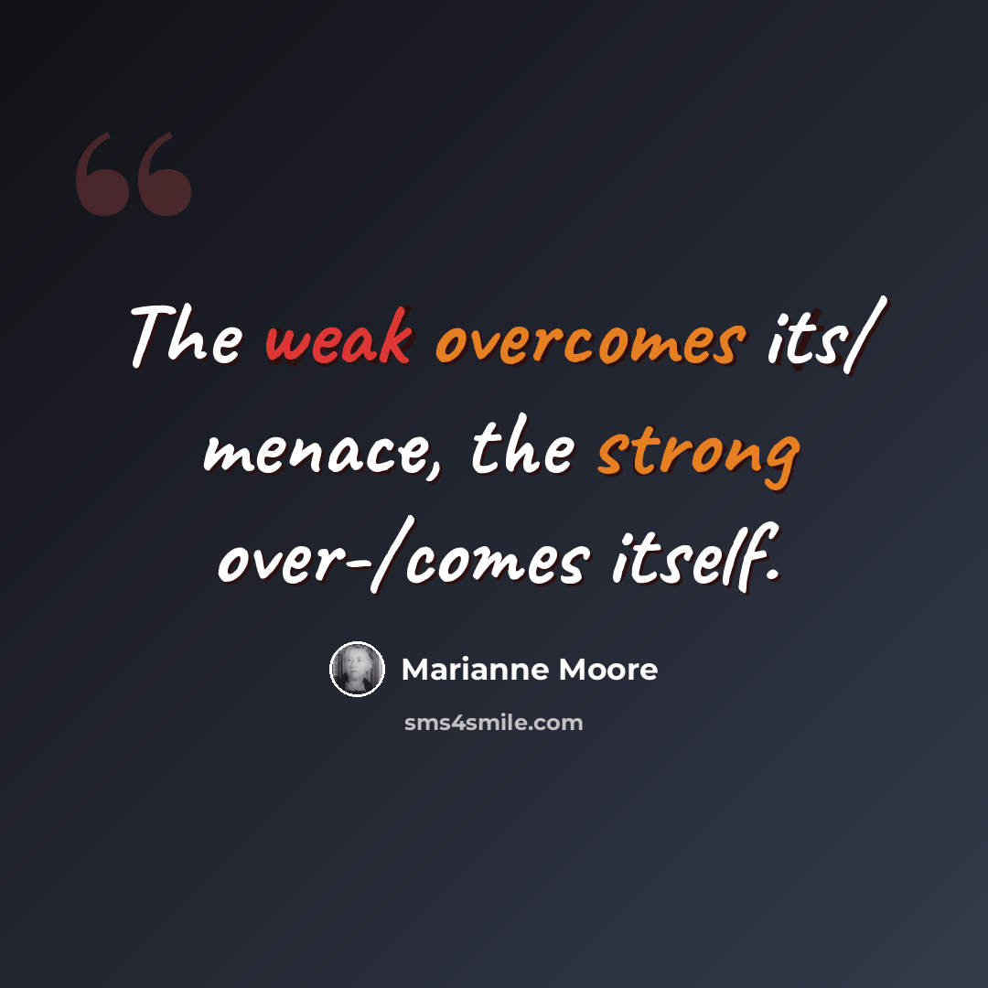 “The weak overcomes its/ menace, the strong over-/comes itself.” quote by Marianne Moore