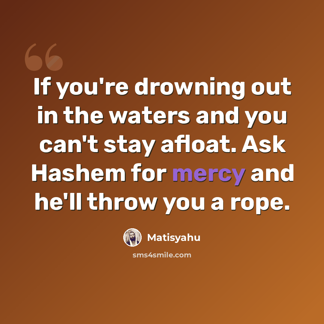 “If you're drowning out in the waters and you can't stay afloat. Ask Hashem for mercy and he'll throw you a rope.” quote by Matisyahu