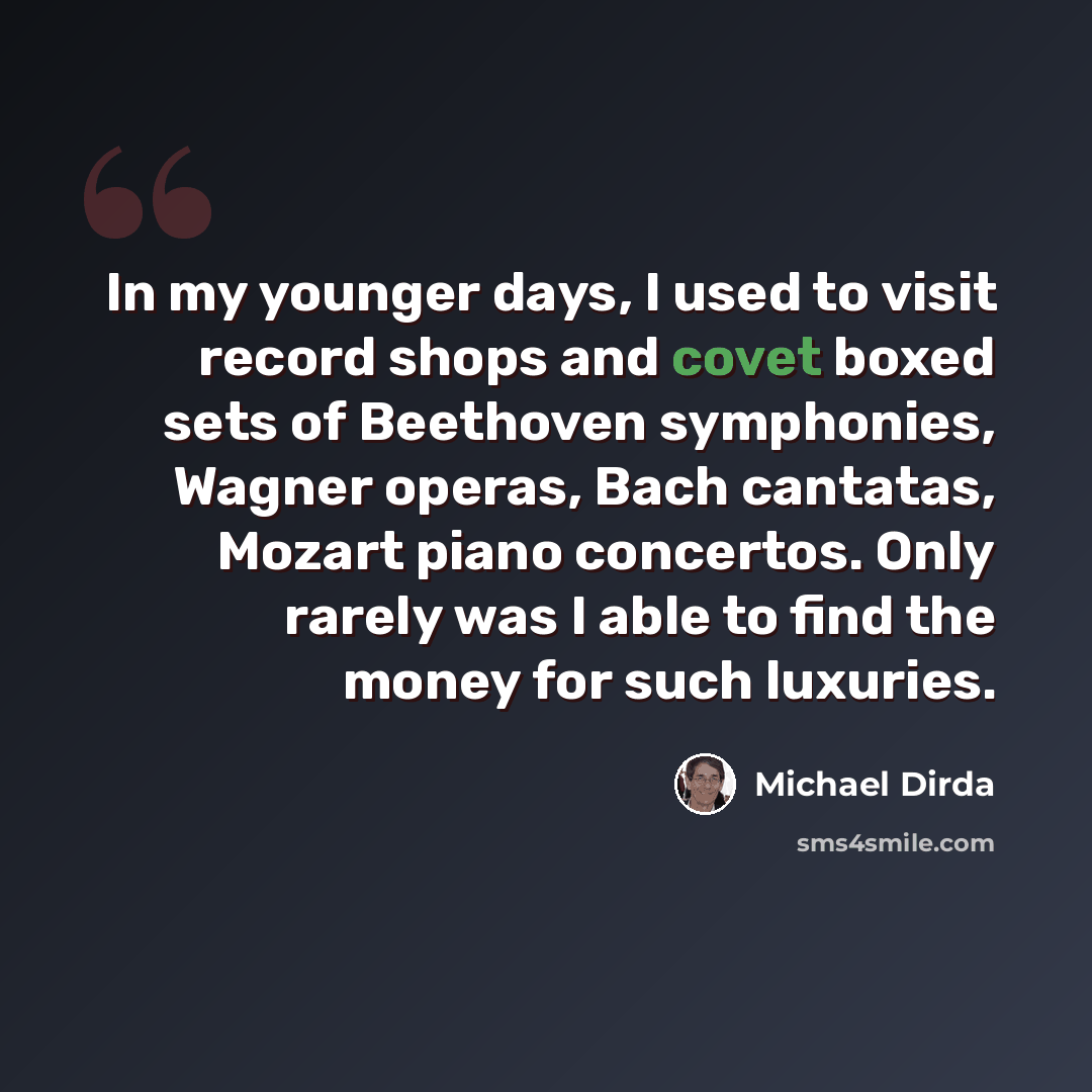 “In my younger days, I used to visit record shops and covet boxed sets of Beethoven symphonies, Wagner operas, Bach cantatas, Mozart piano concertos. Only rarely was I able to find the money for such luxuries.” quote by Michael Dirda