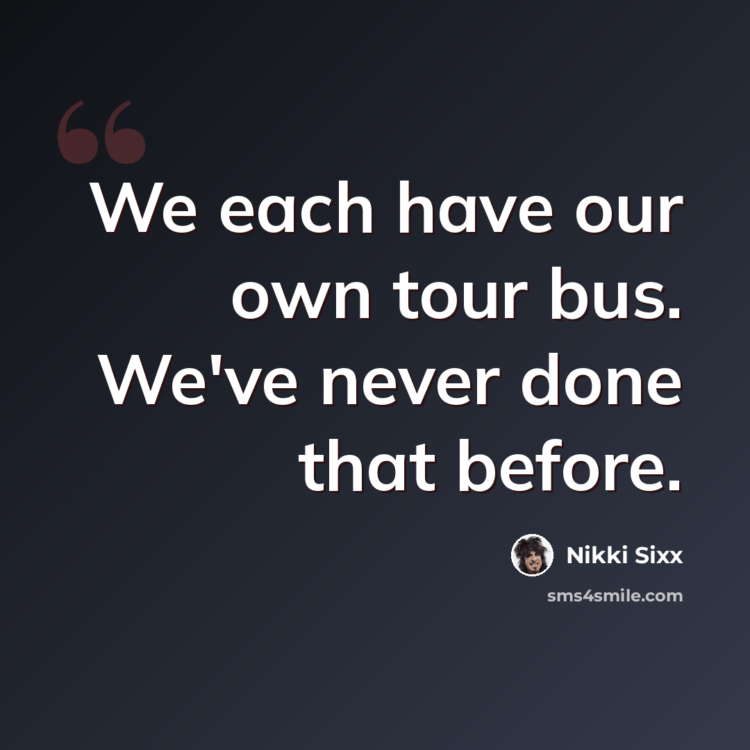“We each have our own tour bus. We've never done that before.” quote by Nikki Sixx