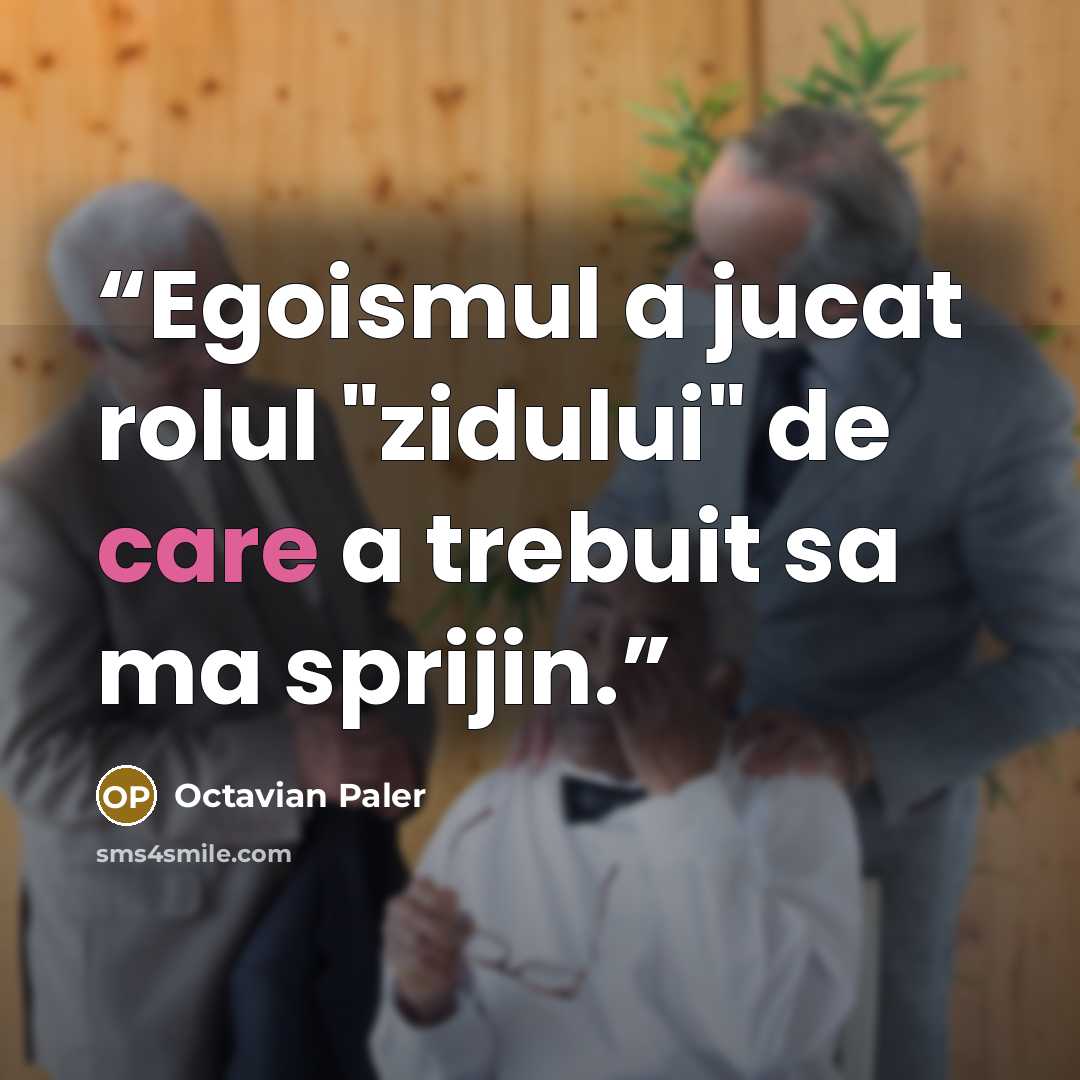 “Egoismul a jucat rolul "zidului" de care a trebuit sa ma sprijin.” quote by Octavian Paler