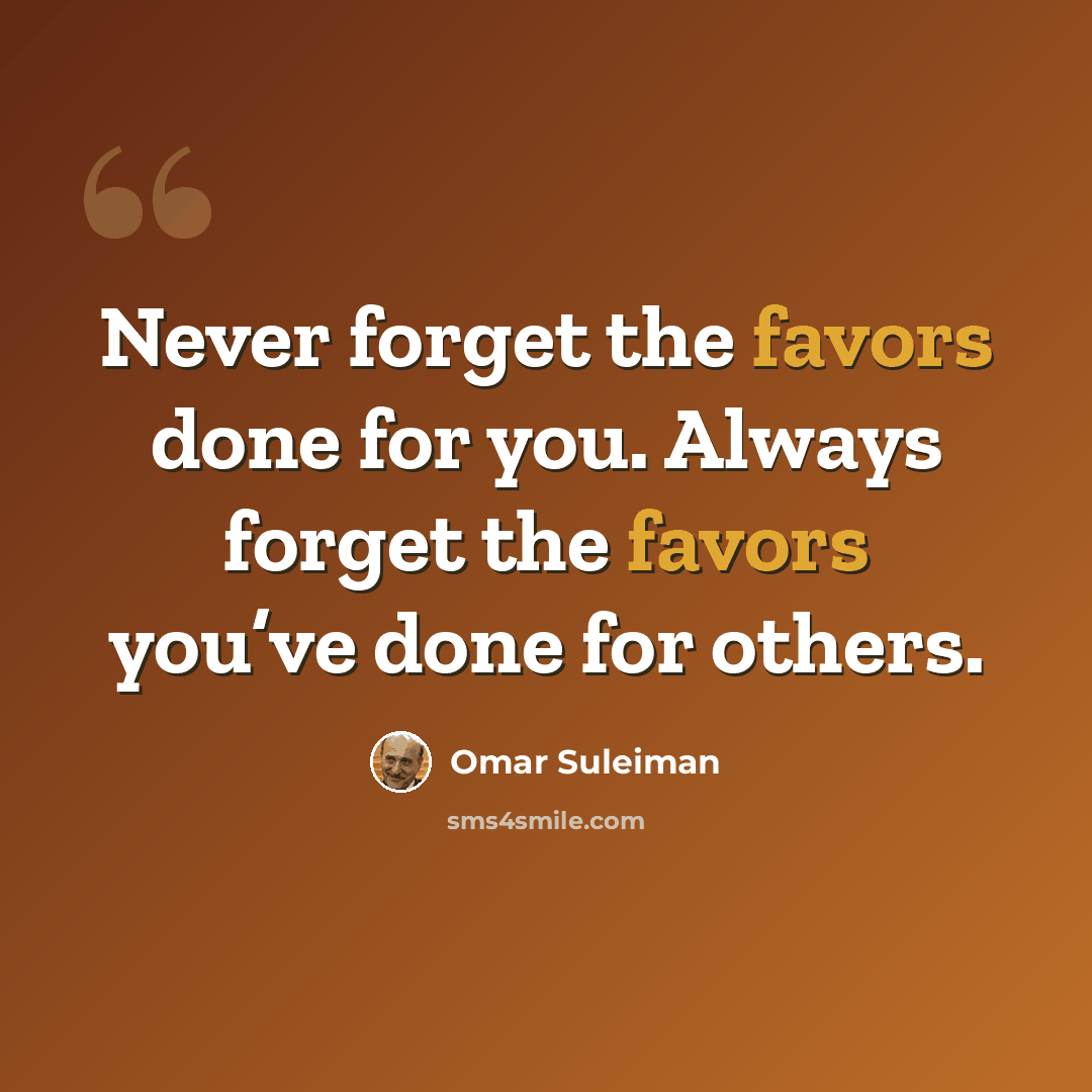 “Never forget the favors done for you. Always forget the favors you’ve done for others.” quote by Omar Suleiman