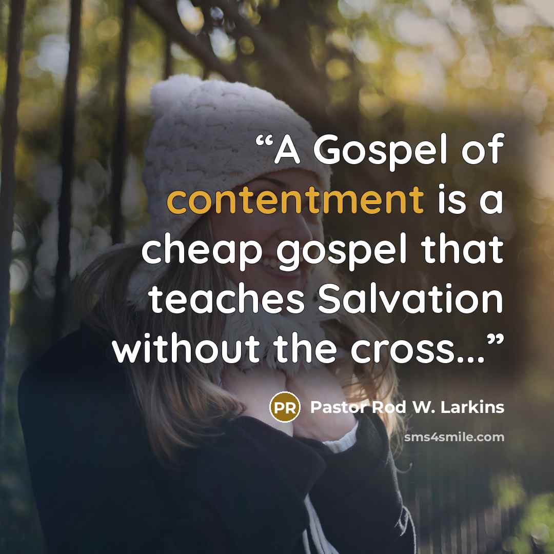 “A Gospel of contentment is a cheap gospel that teaches Salvation without the cross...” quote by Pastor Rod W. Larkins