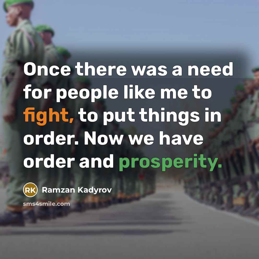“Once there was a need for people like me to fight, to put things in order. Now we have order and prosperity.” quote by Ramzan Kadyrov