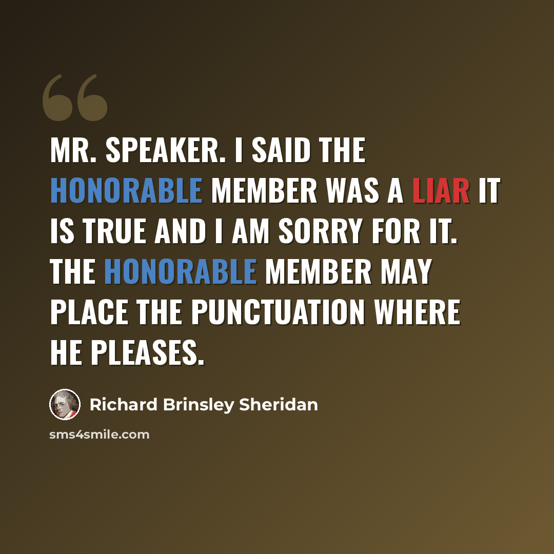 “Mr. Speaker. I said the honorable member was a liar it is true and I am sorry for it. The honorable member may place the punctuation where he pleases.” quote by Richard Brinsley Sheridan