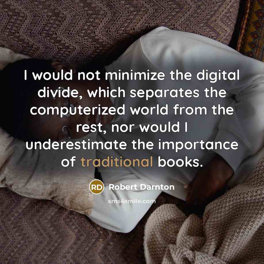 “I would not minimize the digital divide, which separates the computerized world from the rest, nor would I underestimate the importance of traditional books.” quote by Robert Darnton