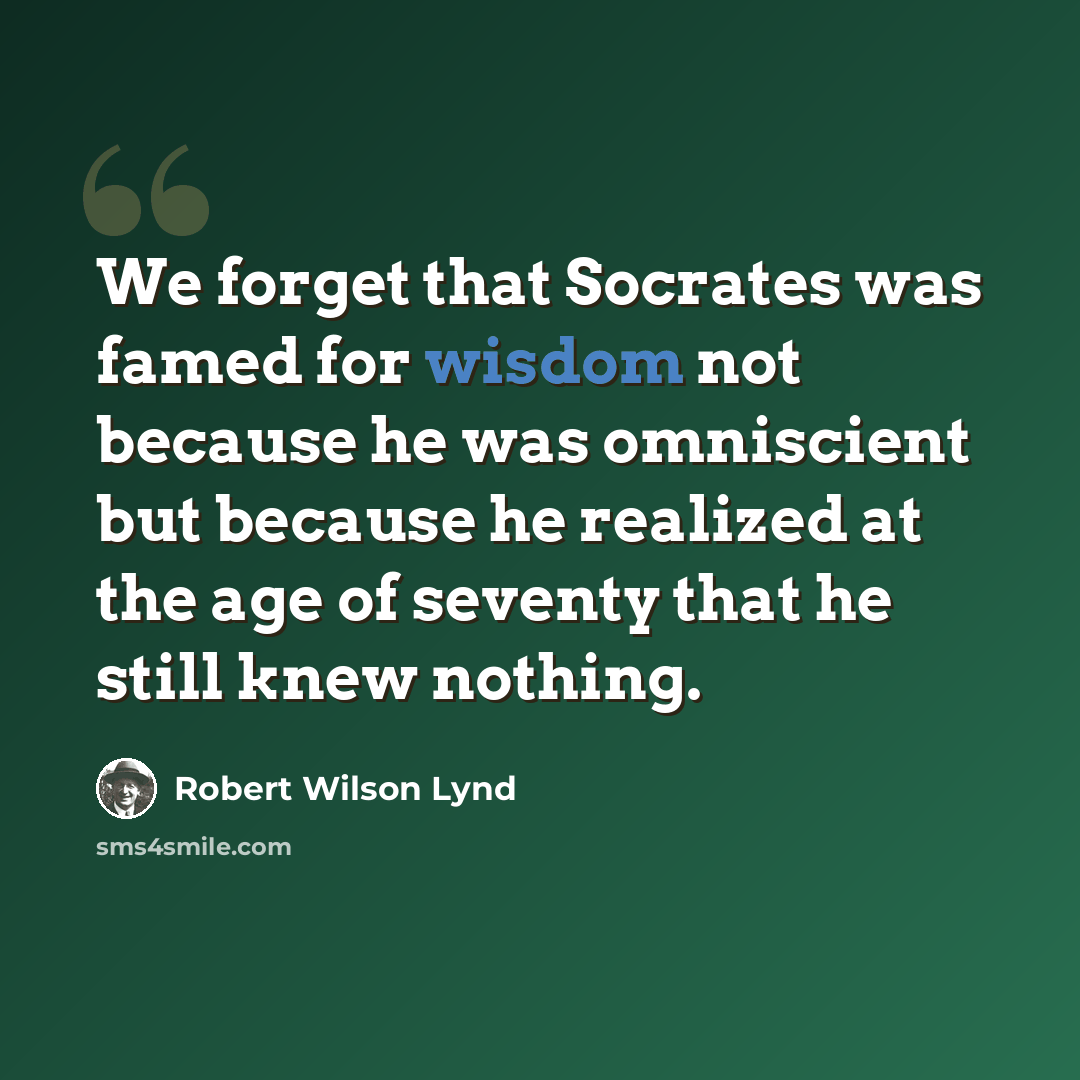 “We forget that Socrates was famed for wisdom not because he was omniscient but because he realized at the age of seventy that he still knew nothing.” quote by Robert Wilson Lynd