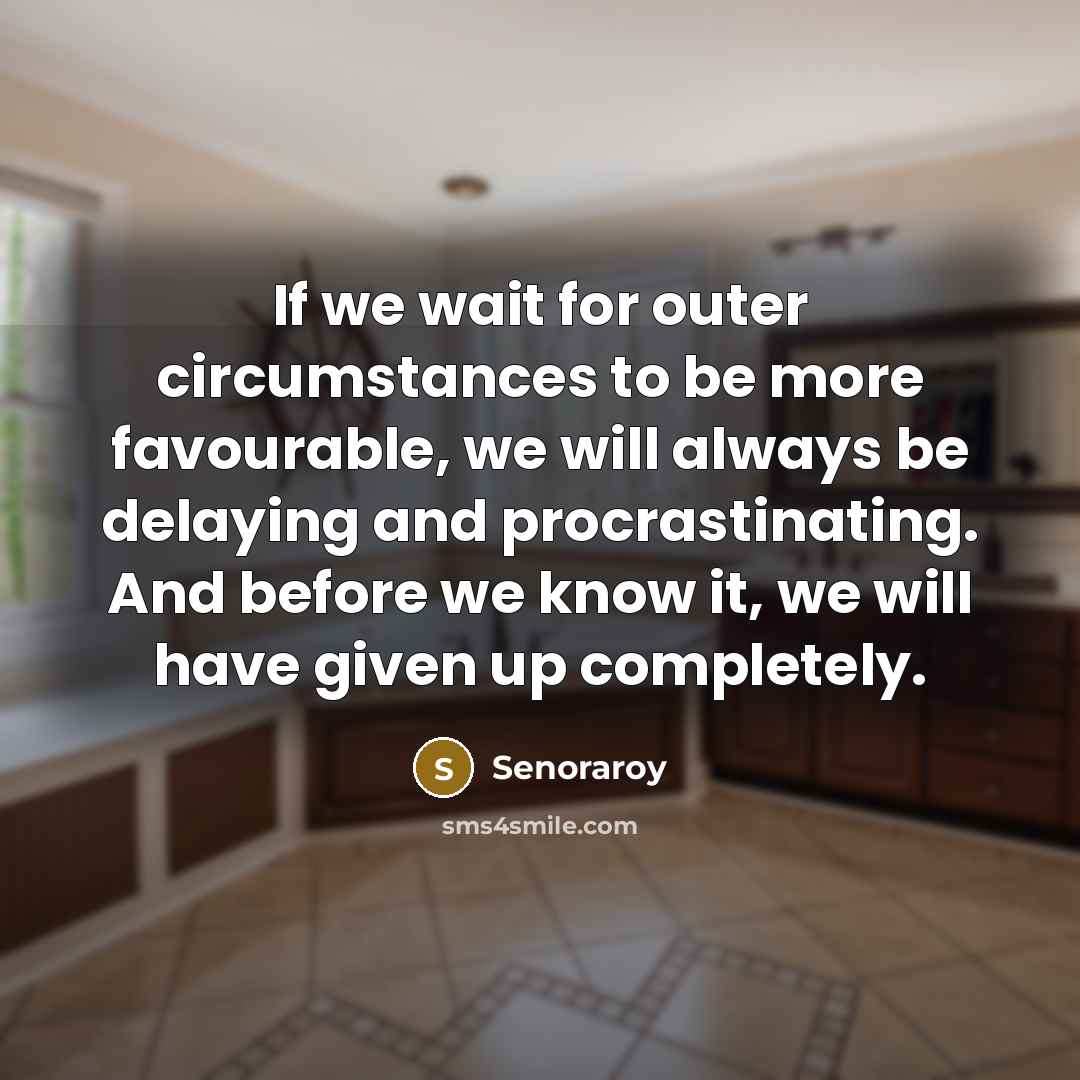 “If we wait for outer circumstances to be more favourable, we will always be delaying and procrastinating. And before we know it, we will have given up completely.” quote by Senoraroy