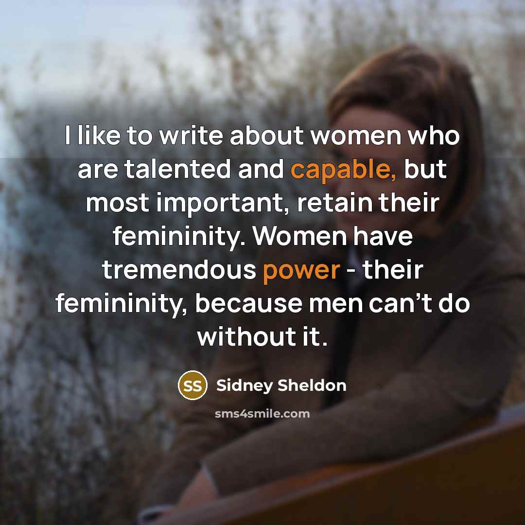 “I like to write about women who are talented and capable, but most important, retain their femininity. Women have tremendous power - their femininity, because men can't do without it.” quote by Sidney Sheldon