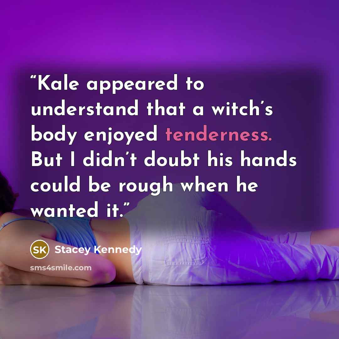 “Kale appeared to understand that a witch’s body enjoyed tenderness. But I didn’t doubt his hands could be rough when he wanted it.” quote by Stacey Kennedy