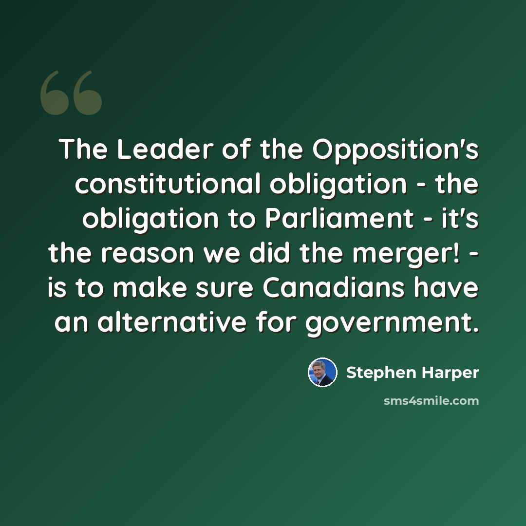 “The Leader of the Opposition's constitutional obligation - the obligation to Parliament - it's the reason we did the merger! - is to make sure Canadians have an alternative for government.” quote by Stephen Harper