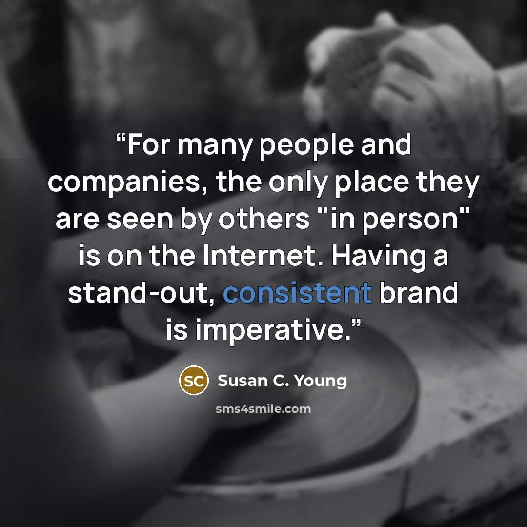“For many people and companies, the only place they are seen by others "in person" is on the Internet. Having a stand-out, consistent brand is imperative.” quote by Susan C. Young