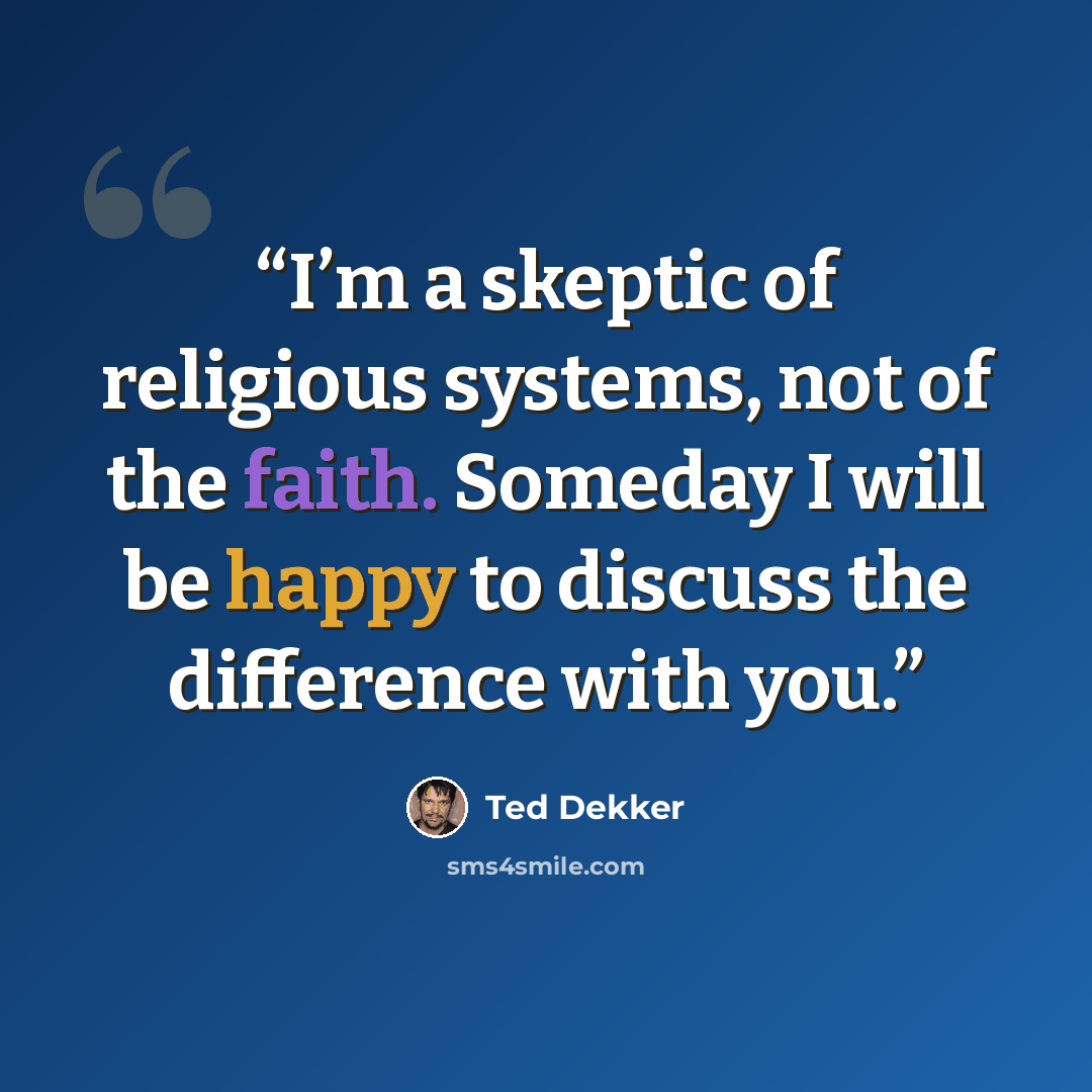 “I’m a skeptic of religious systems, not of the faith. Someday I will be happy to discuss the difference with you.” quote by Ted Dekker