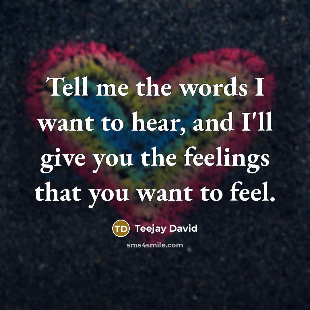“Tell me the words I want to hear, and I'll give you the feelings that you want to feel.” quote by Teejay David