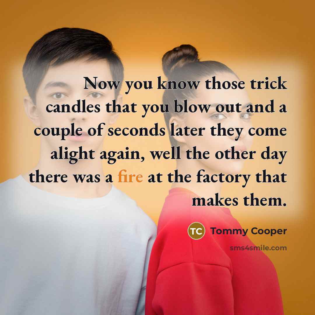“Now you know those trick candles that you blow out and a couple of seconds later they come alight again, well the other day there was a fire at the factory that makes them.” quote by Tommy Cooper