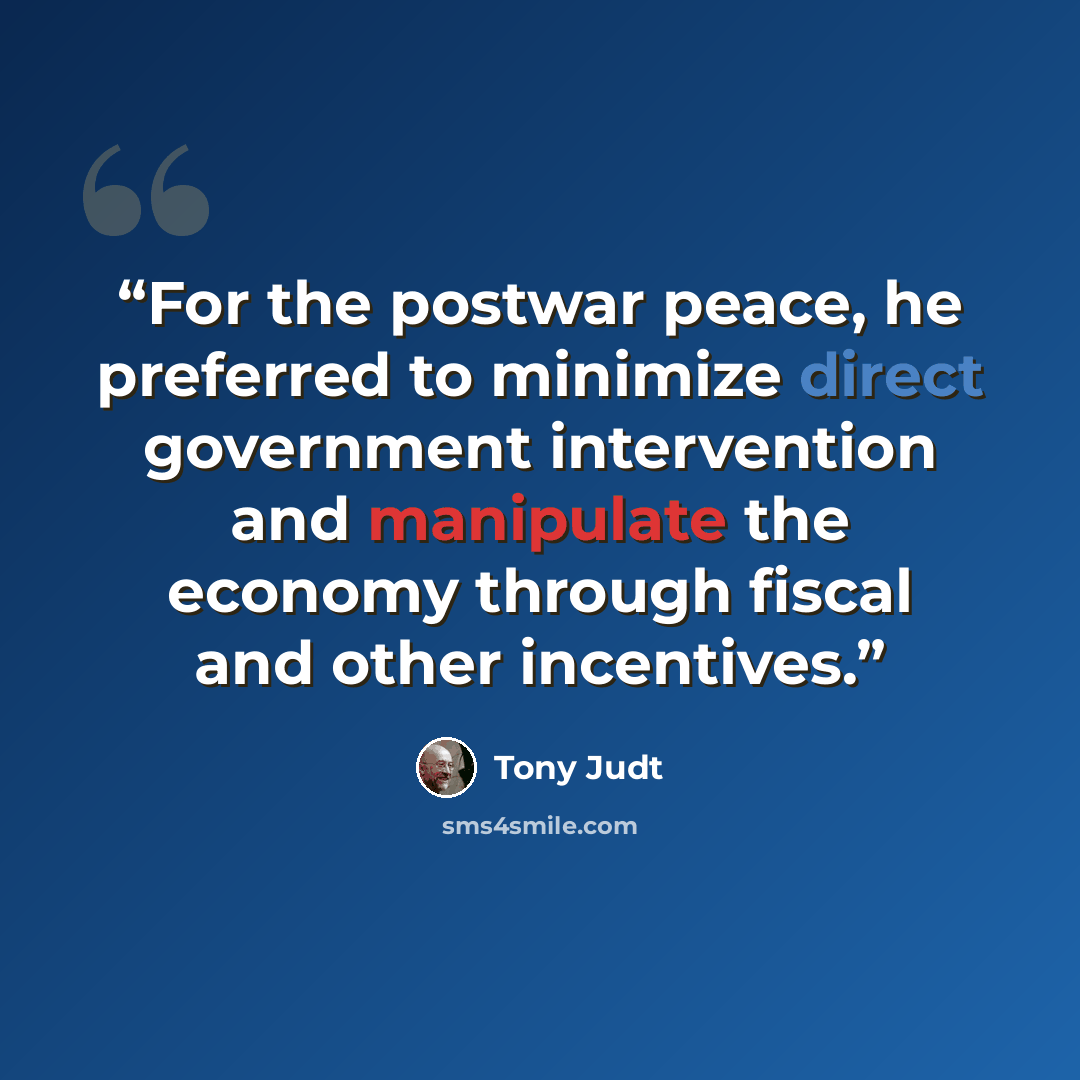 “For the postwar peace, he preferred to minimize direct government intervention and manipulate the economy through fiscal and other incentives.” quote by Tony Judt