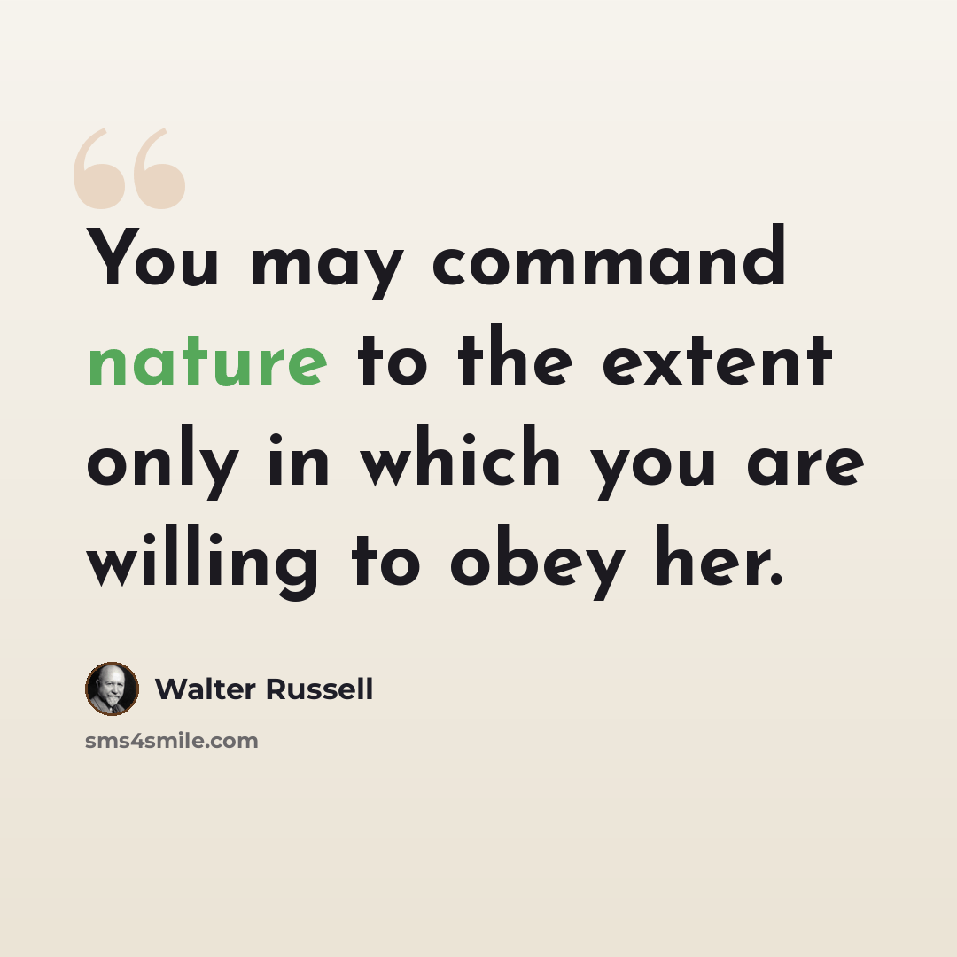 “You may command nature to the extent only in which you are willing to obey her.” quote by Walter Russell