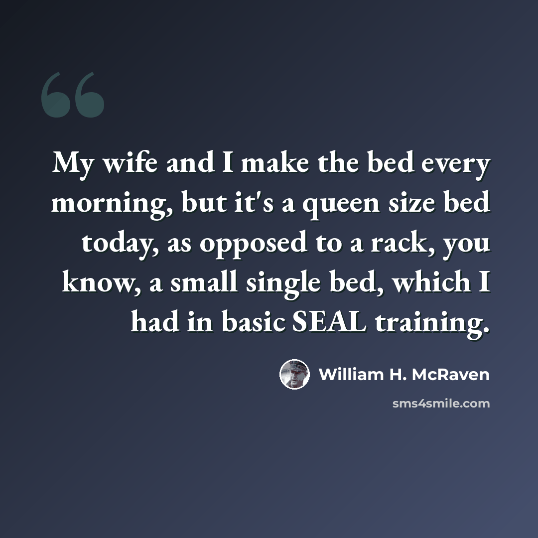 “My wife and I make the bed every morning, but it's a queen size bed today, as opposed to a rack, you know, a small single bed, which I had in basic SEAL training.” quote by William H. McRaven