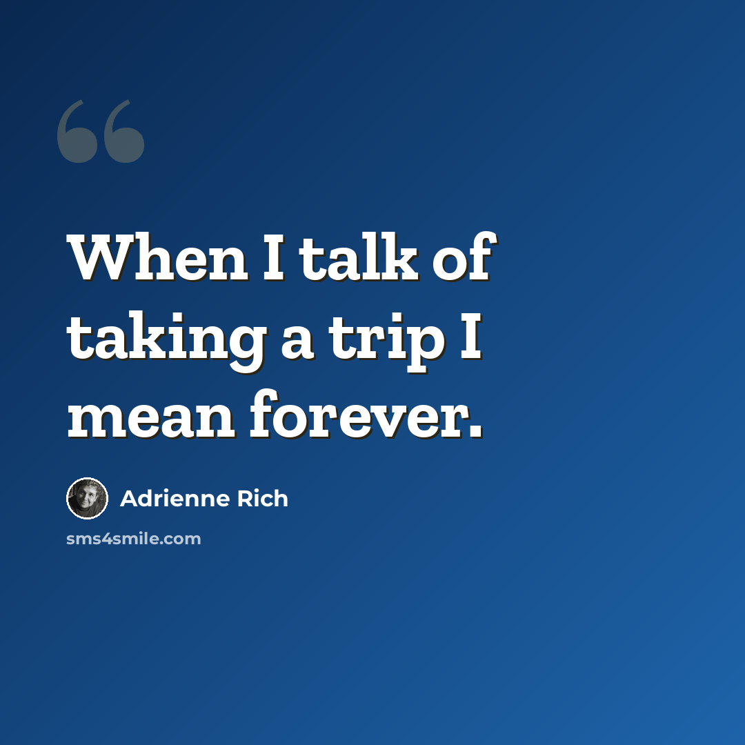“When I talk of taking a trip I mean forever.” quote by Adrienne Rich