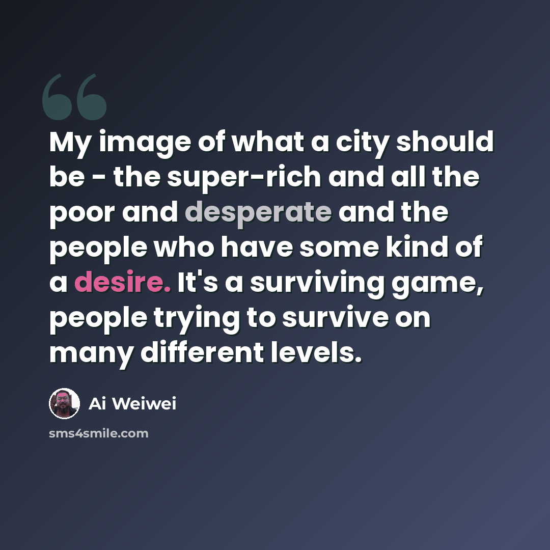 “My image of what a city should be - the super-rich and all the poor and desperate and the people who have some kind of a desire. It's a surviving game, people trying to survive on many different levels.” quote by Ai Weiwei