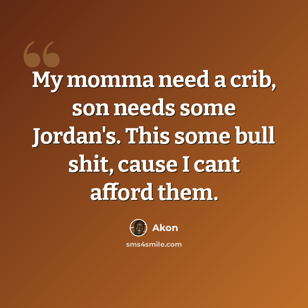 “My momma need a crib, son needs some Jordan's. This some bull shit, cause I cant afford them.” quote by Akon