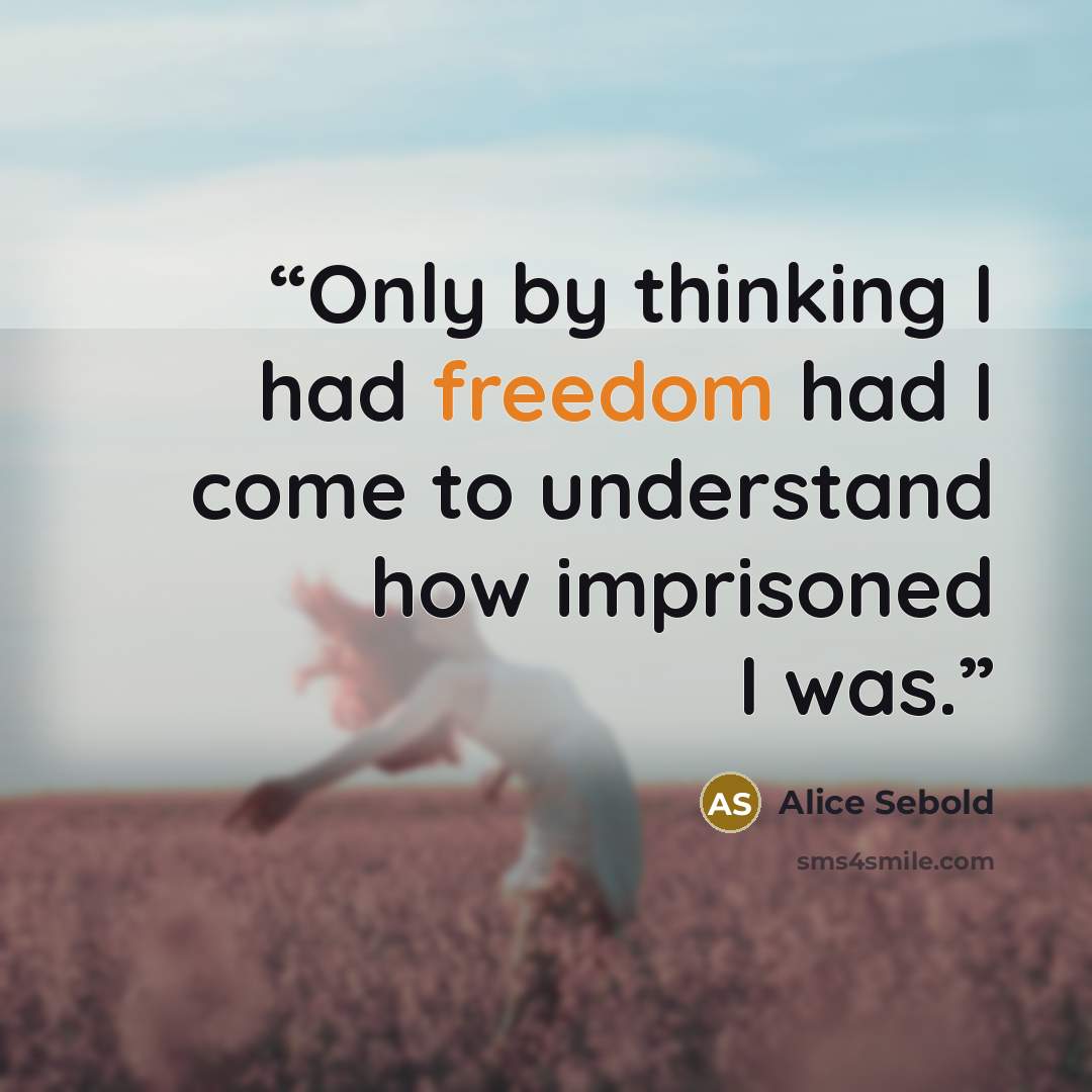 “Only by thinking I had freedom had I come to understand how imprisoned I was.” quote by Alice Sebold