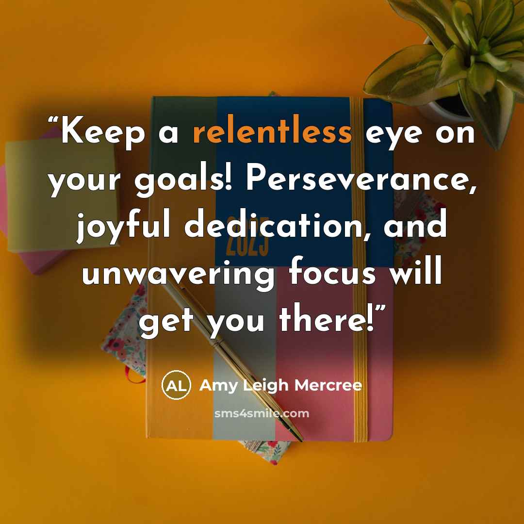 “Keep a relentless eye on your goals! Perseverance, joyful dedication, and unwavering focus will get you there!” quote by Amy Leigh Mercree