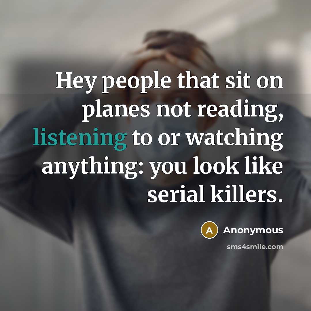 “Hey people that sit on planes not reading, listening to or watching anything: you look like serial killers.” quote by Anonymous