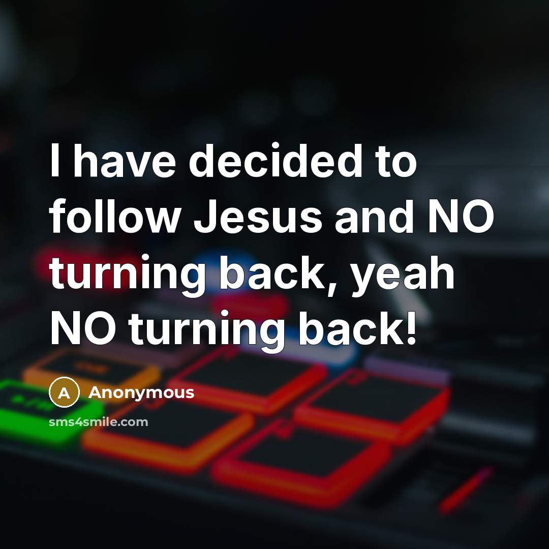 “I have decided to follow Jesus and NO turning back, yeah NO turning back!” quote by Anonymous