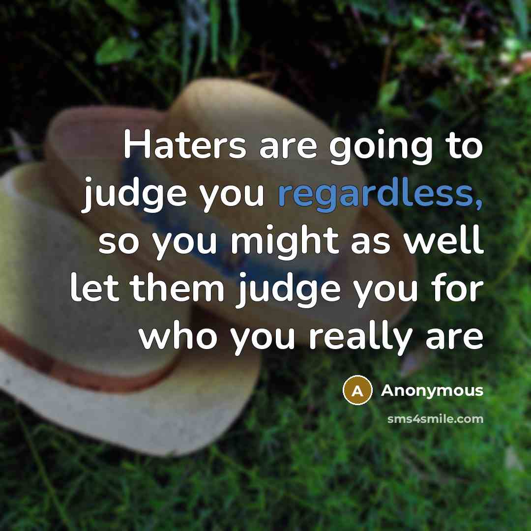“Haters are going to judge you regardless, so you might as well let them judge you for who you really are” quote by Anonymous