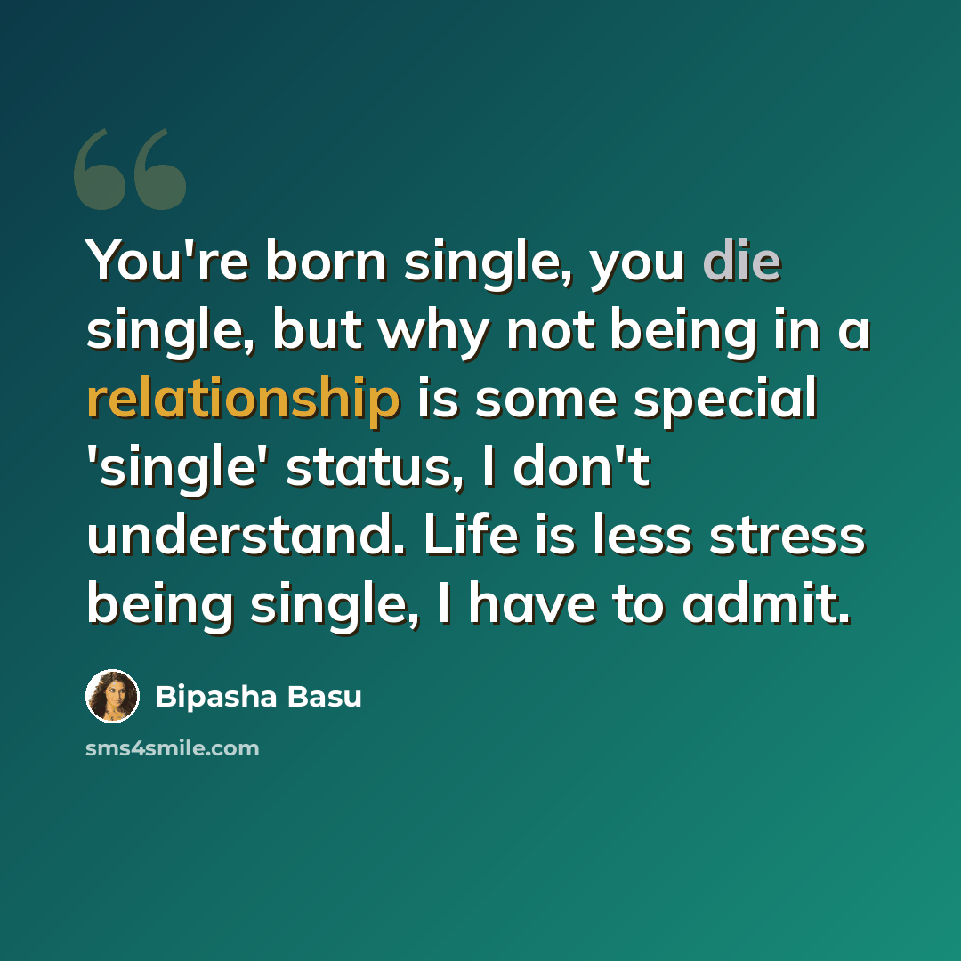 “You're born single, you die single, but why not being in a relationship is some special 'single' status, I don't understand. Life is less stress being single, I have to admit.” quote by Bipasha Basu