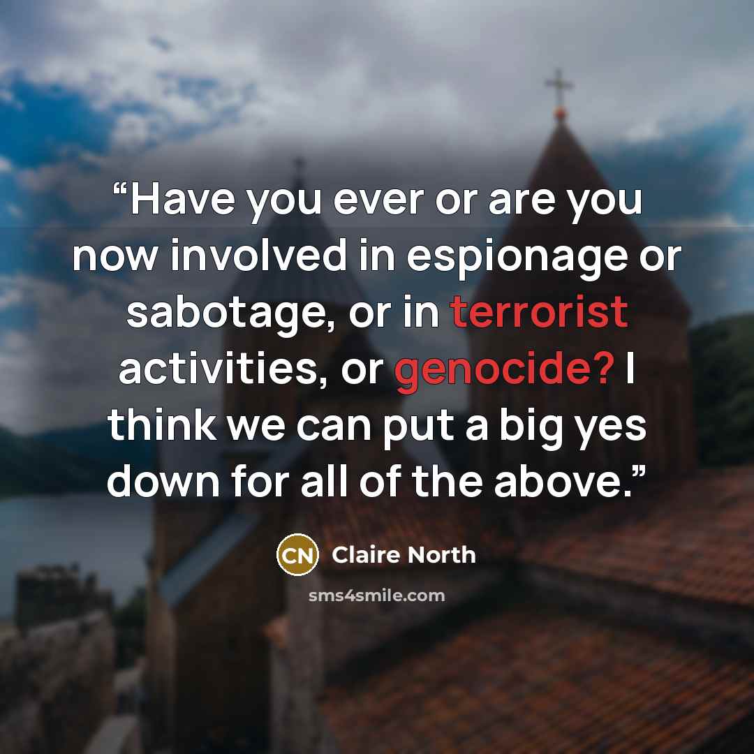 “Have you ever or are you now involved in espionage or sabotage, or in terrorist activities, or genocide? I think we can put a big yes down for all of the above.” quote by Claire North